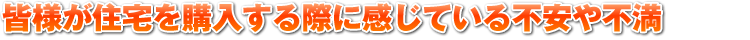 皆様が住宅を購入する際に感じている不安や不満