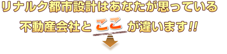 リナルク都市設計はあなたが思っている不動産会社とここが違います！！