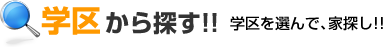 学区から探す!!学区を選んで､家探し!!